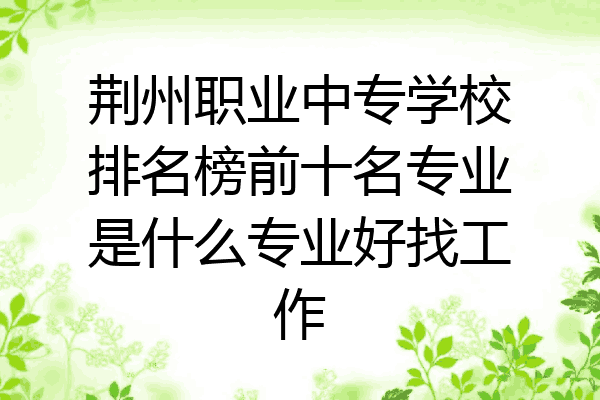 荆州职业中专学校排名榜前十名专业是什么专业好找工作
