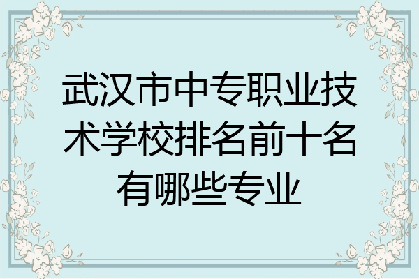 武汉市中专职业技术学校排名前十名有哪些专业