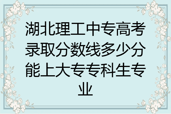 湖北理工中专高考录取分数线多少分能上大专专科生专业