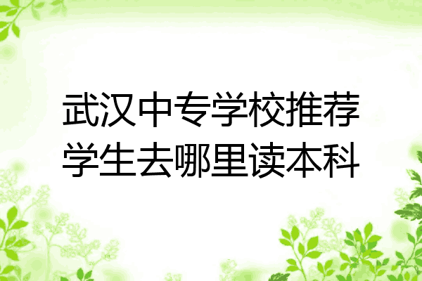 武汉中专学校推荐学生去哪里读本科