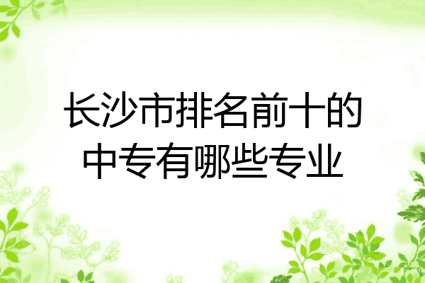 长沙市排名前十的中专有哪些专业
