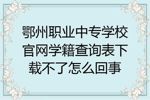 鄂州职业中专学校官网学籍查询表下载不了怎么回事
