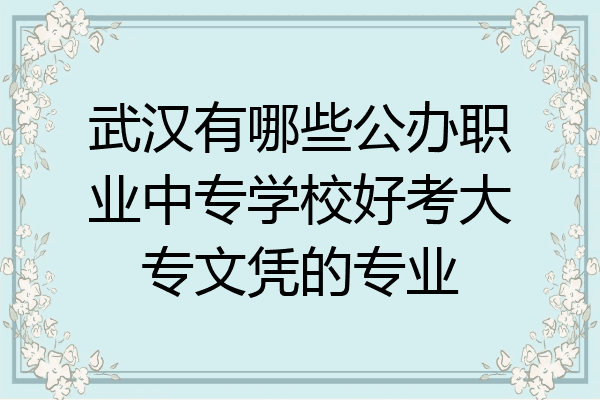 武汉有哪些公办职业中专学校好考大专文凭的专业