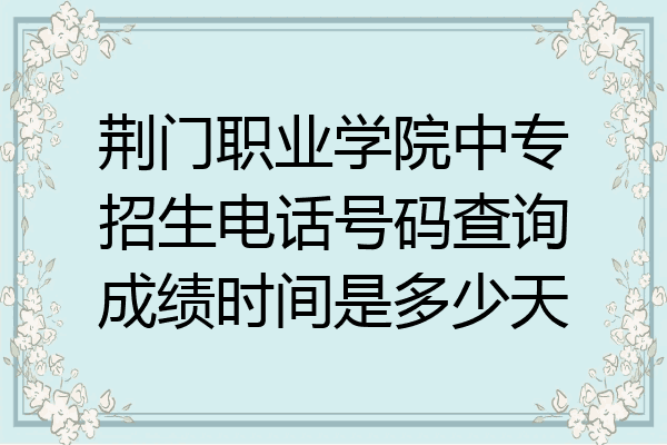 荆门职业学院中专招生电话号码查询成绩时间是多少天