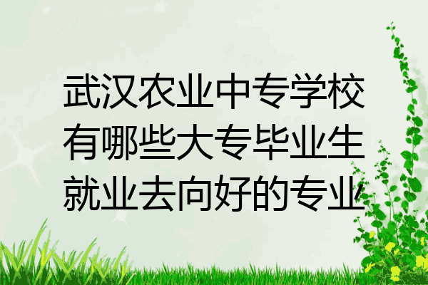 武汉农业中专学校有哪些大专毕业生就业去向好的专业