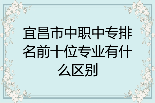 宜昌市中职中专排名前十位专业有什么区别