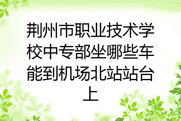 荆州市职业技术学校中专部坐哪些车能到机场北站站台上