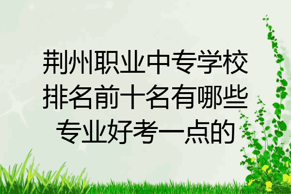 荆州职业中专学校排名前十名有哪些专业好考一点的
