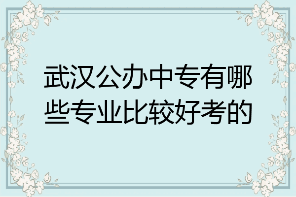 武汉公办中专有哪些专业比较好考的