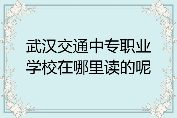 武汉交通中专职业学校在哪里读的呢