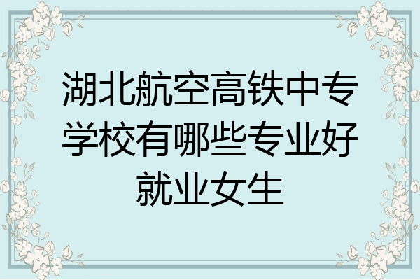 湖北航空高铁中专学校有哪些专业好就业女生