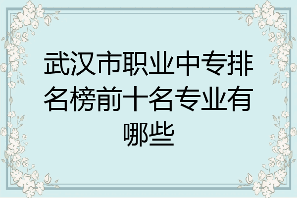武汉市职业中专排名榜前十名专业有哪些
