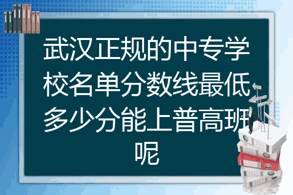 武汉正规的中专学校名单分数线最低多少分能上普高班呢