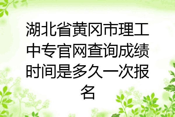 湖北省黄冈市理工中专官网查询成绩时间是多久一次报名