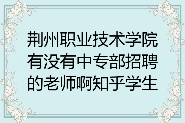 荆州职业技术学院有没有中专部招聘的老师啊知乎学生