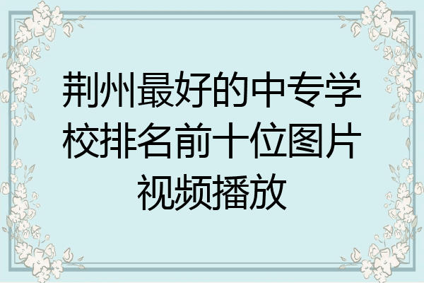 荆州最好的中专学校排名前十位图片视频播放
