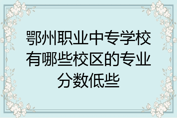 鄂州职业中专学校有哪些校区的专业分数低些