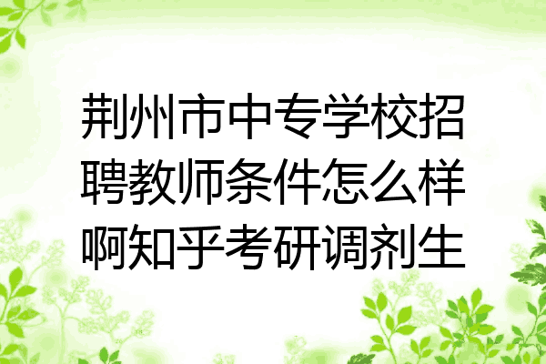 荆州市中专学校招聘教师条件怎么样啊知乎考研调剂生