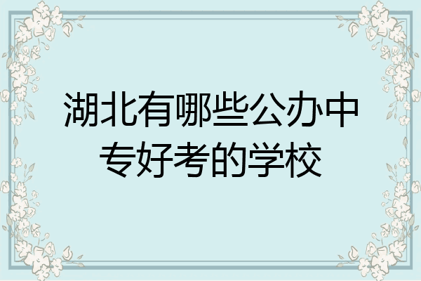 湖北有哪些公办中专好考的学校