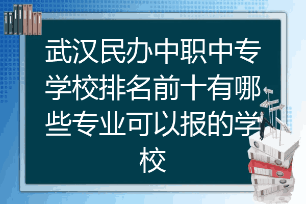武汉民办中职中专学校排名前十有哪些专业可以报的学校