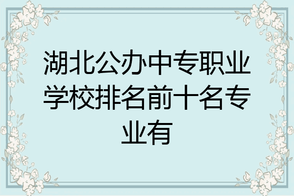 湖北公办中专职业学校排名前十名专业有