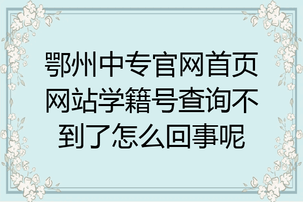 鄂州中专官网首页网站学籍号查询不到了怎么回事呢