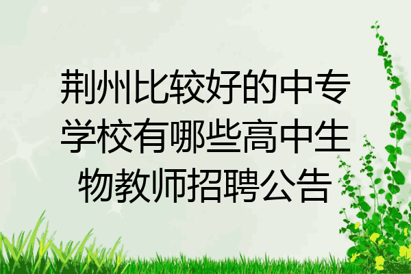 荆州比较好的中专学校有哪些高中生物教师招聘公告