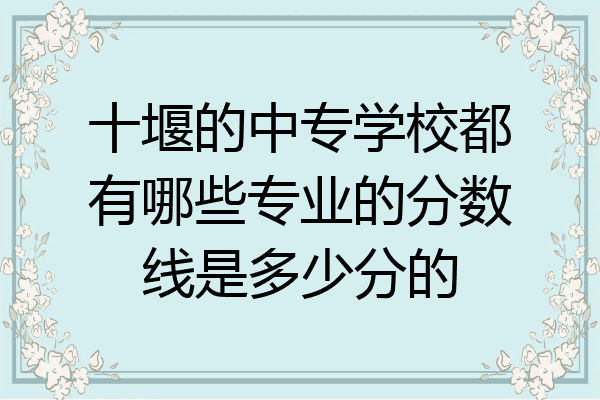 十堰的中专学校都有哪些专业的分数线是多少分的