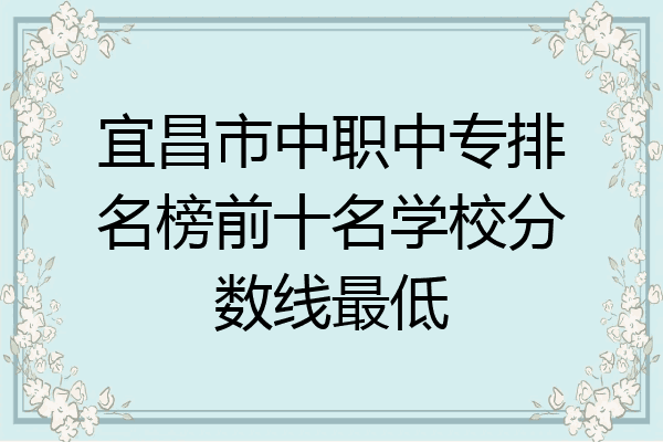 宜昌市中职中专排名榜前十名学校分数线最低