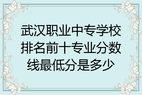 武汉职业中专学校排名前十专业分数线最低分是多少