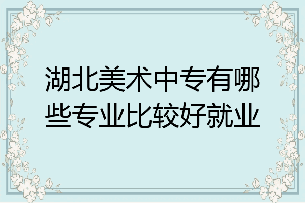 湖北美术中专有哪些专业比较好就业