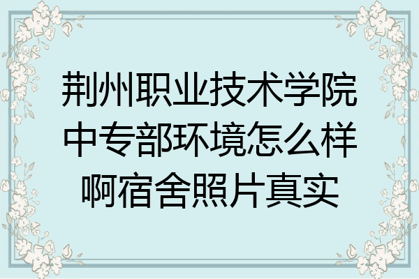 荆州职业技术学院中专部环境怎么样啊宿舍照片真实
