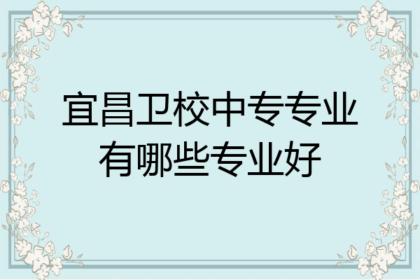 宜昌卫校中专专业有哪些专业好