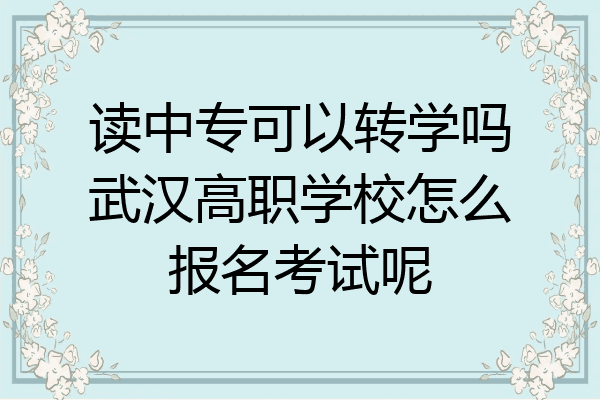 读中专可以转学吗武汉高职学校怎么报名考试呢