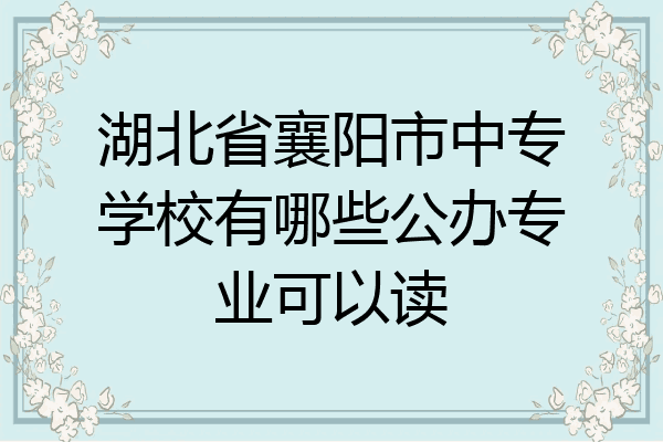 湖北省襄阳市中专学校有哪些公办专业可以读
