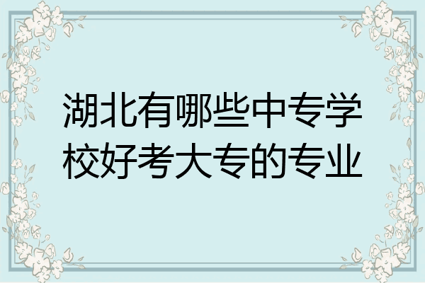 湖北有哪些中专学校好考大专的专业
