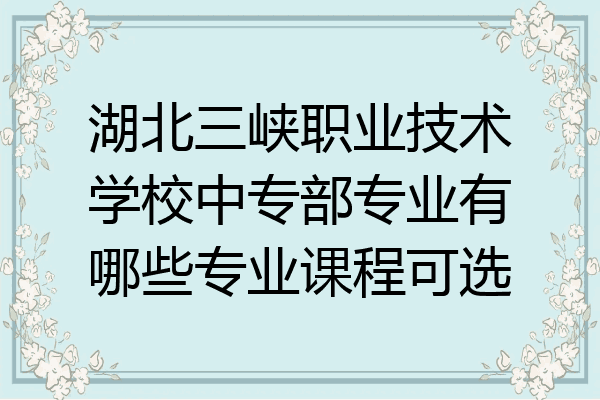 湖北三峡职业技术学校中专部专业有哪些专业课程可选