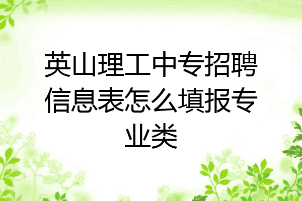 英山理工中专招聘信息表怎么填报专业类