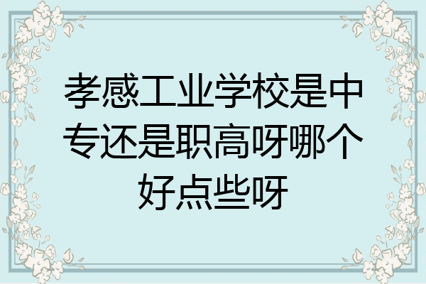 孝感工业学校是中专还是职高呀哪个好点些呀