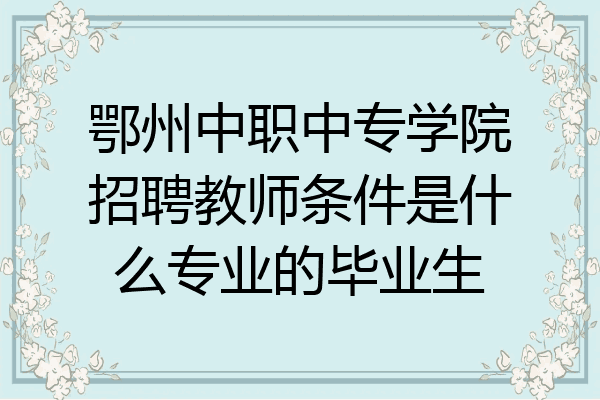 鄂州中职中专学院招聘教师条件是什么专业的毕业生