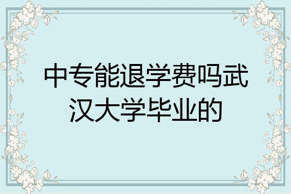 中专能退学费吗武汉大学毕业的