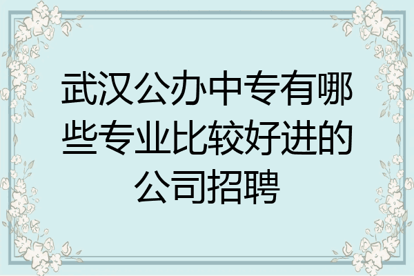 武汉公办中专有哪些专业比较好进的公司招聘