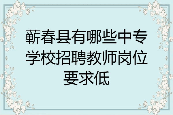 蕲春县有哪些中专学校招聘教师岗位要求低