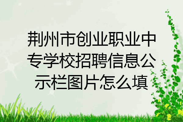 荆州市创业职业中专学校招聘信息公示栏图片怎么填