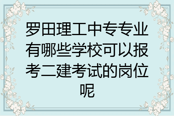 罗田理工中专专业有哪些学校可以报考二建考试的岗位呢