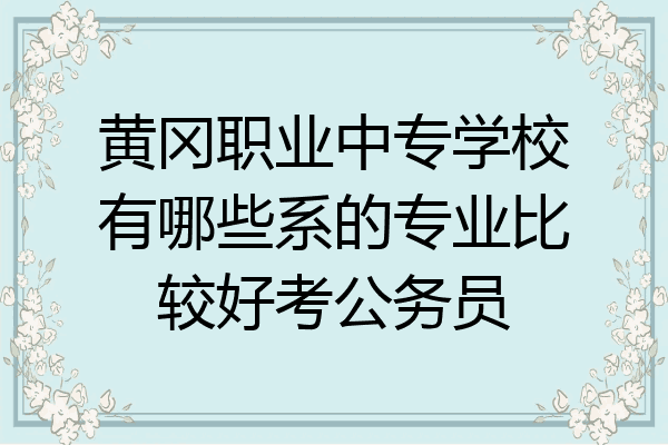 黄冈职业中专学校有哪些系的专业比较好考公务员