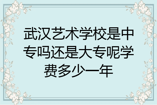 武汉艺术学校是中专吗还是大专呢学费多少一年