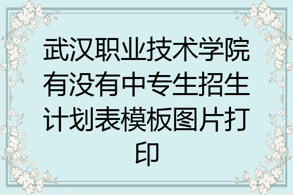 武汉职业技术学院有没有中专生招生计划表模板图片打印