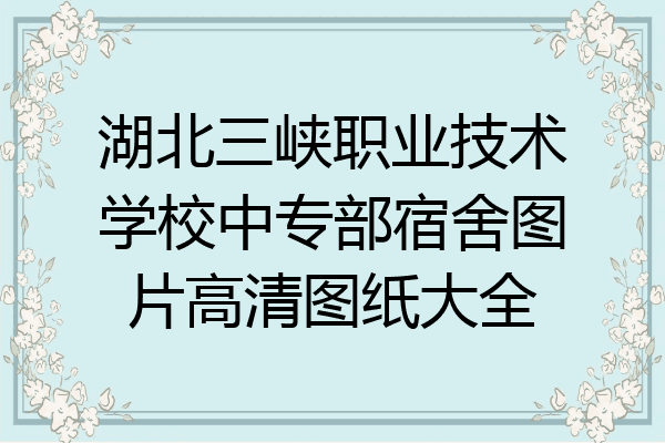 湖北三峡职业技术学校中专部宿舍图片高清图纸大全