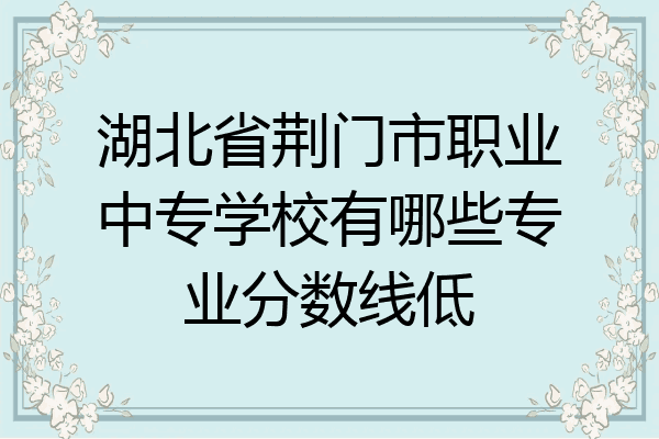 湖北省荆门市职业中专学校有哪些专业分数线低